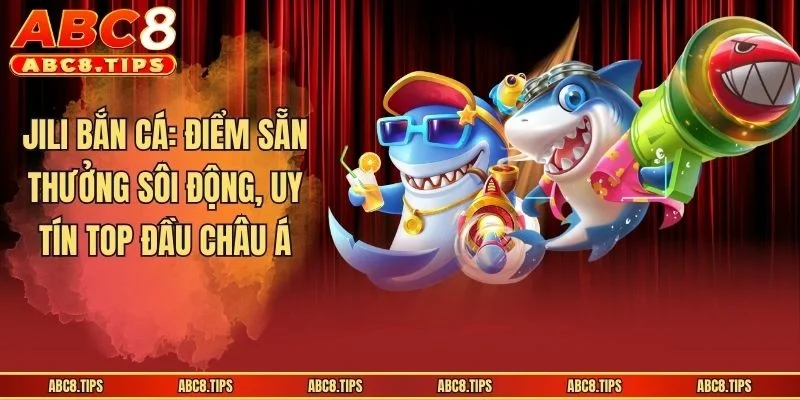 JILI Bắn Cá: Điểm Sẵn Thưởng Sôi Động, Uy Tín Top Đầu Châu Á